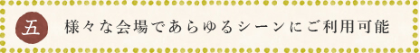 様々な会場であらゆるシーンにご利用可能